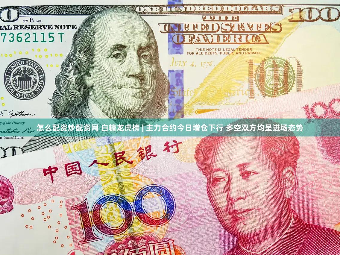 怎么配资炒配资网 白糖龙虎榜 | 主力合约今日增仓下行 多空双方均呈进场态势