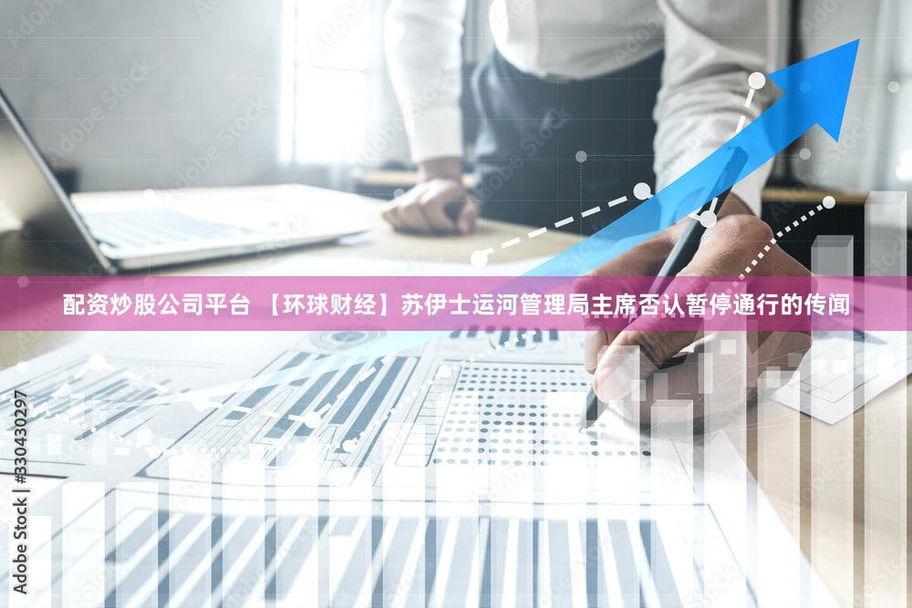 配资炒股公司平台 【环球财经】苏伊士运河管理局主席否认暂停通行的传闻