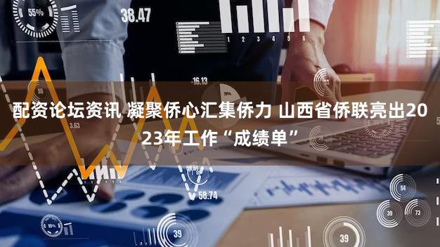 配资论坛资讯 凝聚侨心汇集侨力 山西省侨联亮出2023年工作“成绩单”
