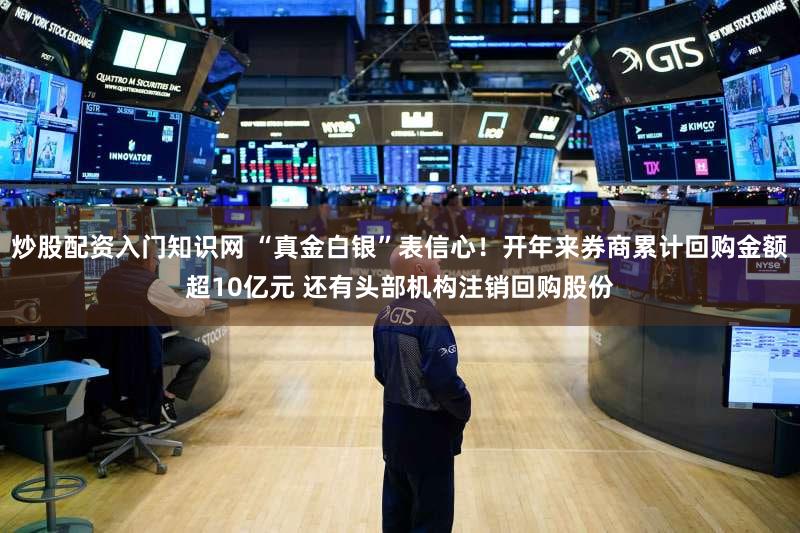 炒股配资入门知识网 “真金白银”表信心！开年来券商累计回购金额超10亿元 还有头部机构注销回购股份