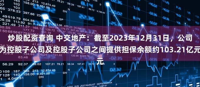 炒股配资查询 中交地产：截至2023年12月31日，公司为控股子公司及控股子公司之间提供担保余额约103.21亿元