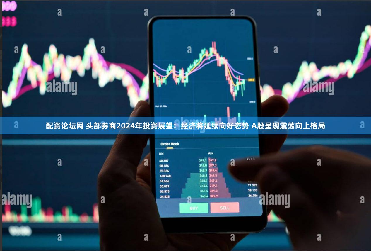 配资论坛网 头部券商2024年投资展望：经济将延续向好态势 A股呈现震荡向上格局