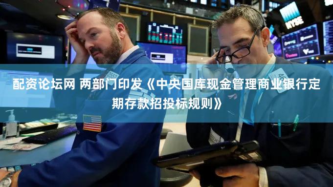 配资论坛网 两部门印发《中央国库现金管理商业银行定期存款招投标规则》