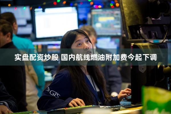 实盘配资炒股 国内航线燃油附加费今起下调