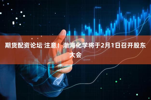 期货配资论坛 注意！渤海化学将于2月1日召开股东大会