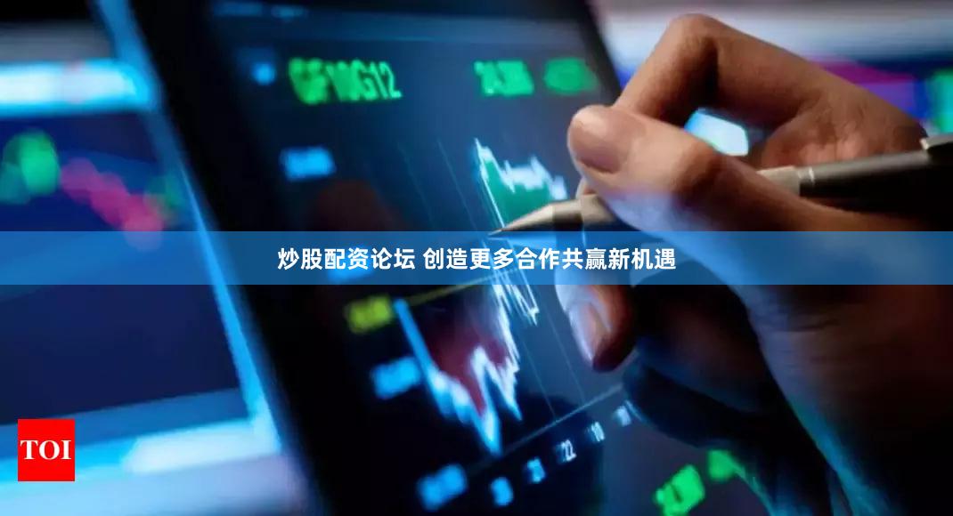 炒股配资论坛 创造更多合作共赢新机遇