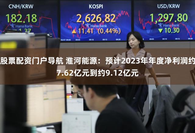 股票配资门户导航 淮河能源：预计2023年年度净利润约7.62亿元到约9.12亿元