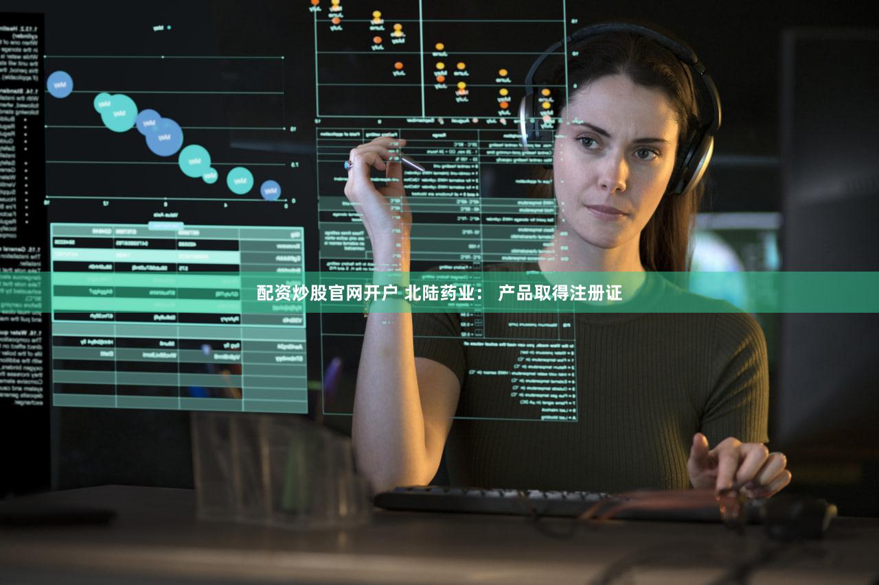 配资炒股官网开户 北陆药业： 产品取得注册证