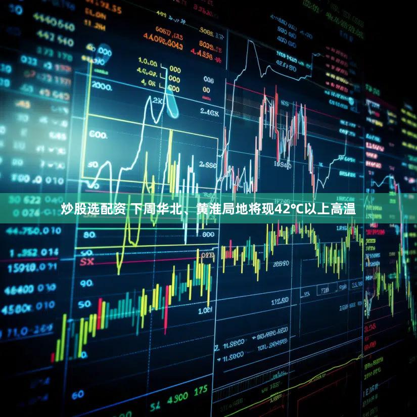 炒股选配资 下周华北、黄淮局地将现42℃以上高温