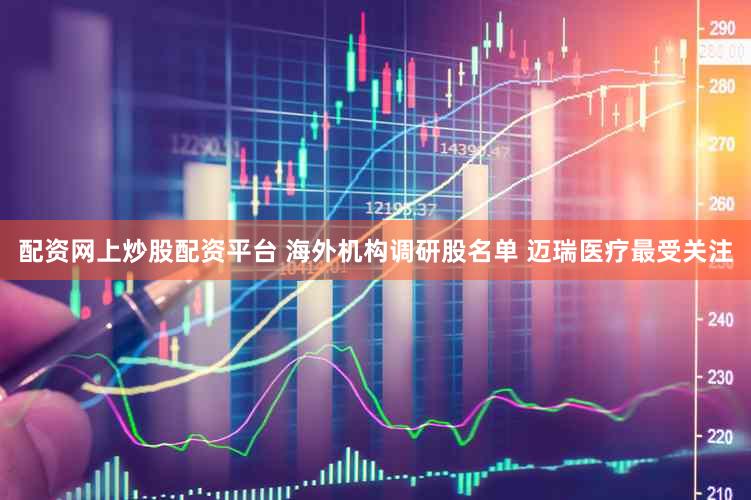 配资网上炒股配资平台 海外机构调研股名单 迈瑞医疗最受关注