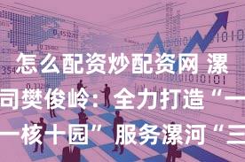 怎么配资炒配资网 漯河国投公司樊俊岭：全力打造“一核十园” 服务漯河“三城”建设