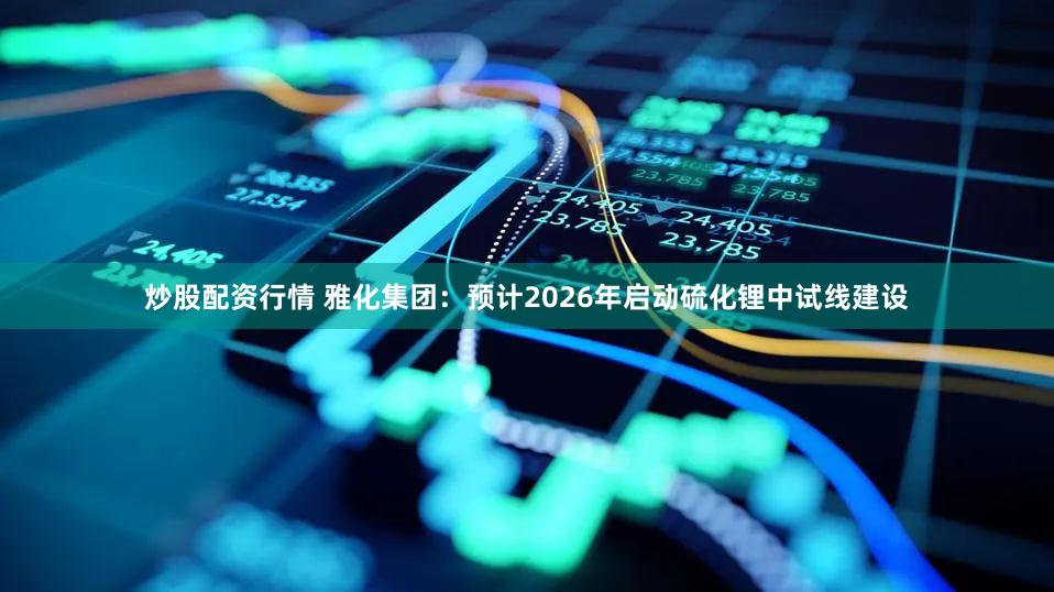 炒股配资行情 雅化集团：预计2026年启动硫化锂中试线建设