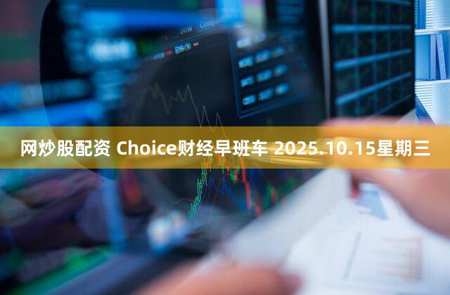 网炒股配资 Choice财经早班车 2025.10.15星期三