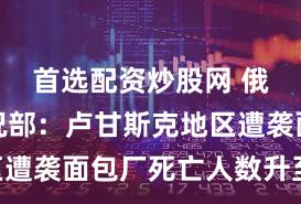 首选配资炒股网 俄紧急情况部：卢甘斯克地区遭袭面包厂死亡人数升至20人
