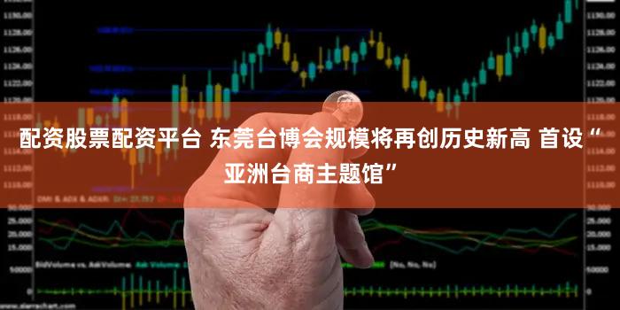 配资股票配资平台 东莞台博会规模将再创历史新高 首设“亚洲台商主题馆”