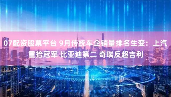 07配资股票平台 9月传统车企销量排名生变：上汽重拾冠军 比亚迪第二 奇瑞反超吉利