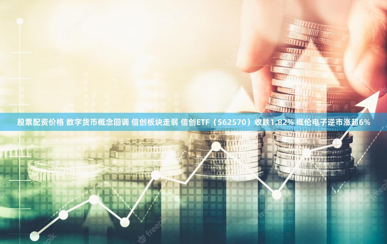 股票配资价格 数字货币概念回调 信创板块走弱 信创ETF（562570）收跌1.82% 概伦电子逆市涨超6%