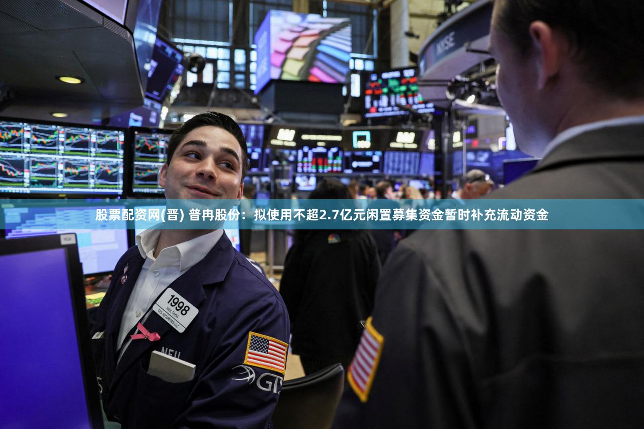 股票配资网(晋) 普冉股份：拟使用不超2.7亿元闲置募集资金暂时补充流动资金