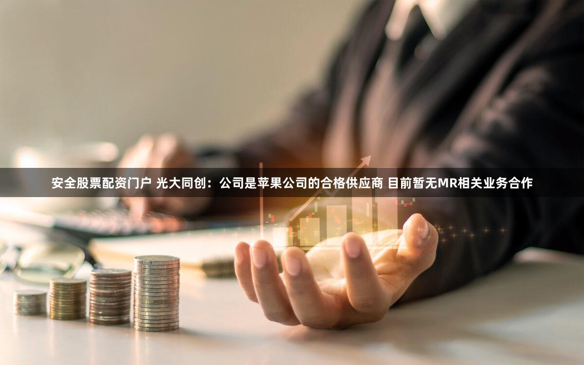 安全股票配资门户 光大同创：公司是苹果公司的合格供应商 目前暂无MR相关业务合作