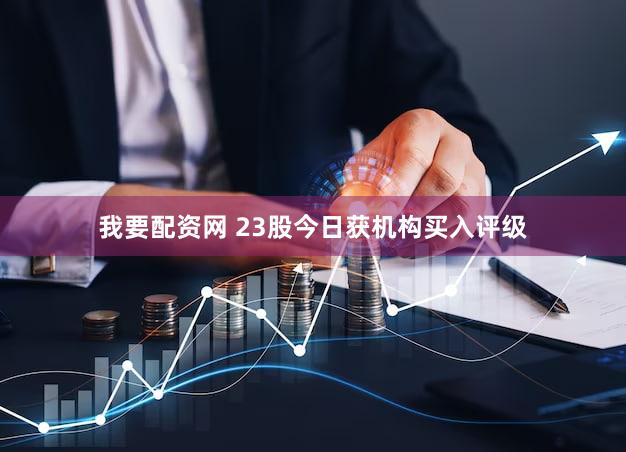 我要配资网 23股今日获机构买入评级