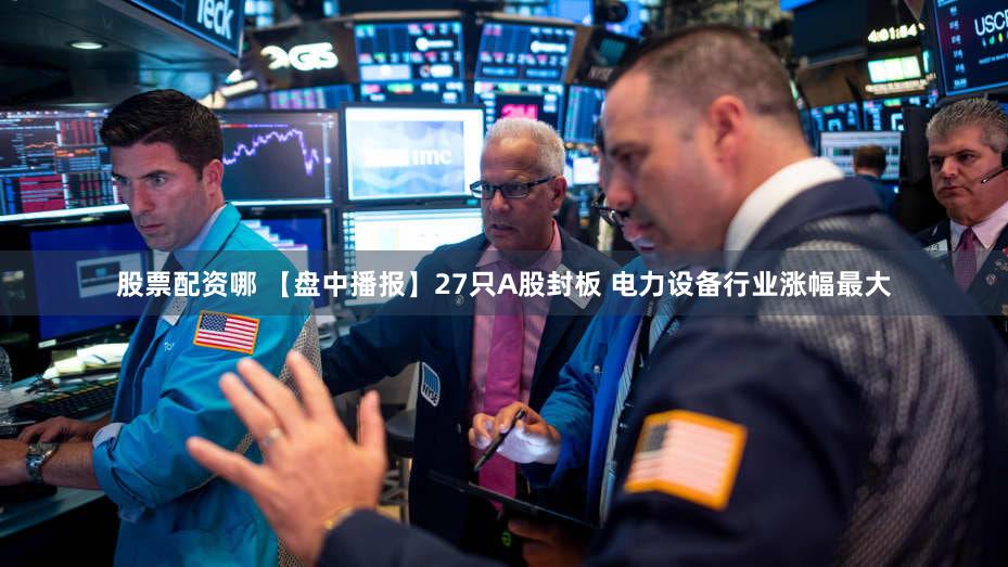 股票配资哪 【盘中播报】27只A股封板 电力设备行业涨幅最大