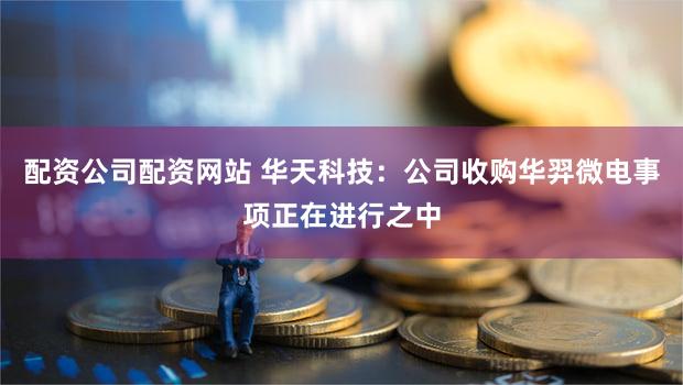 配资公司配资网站 华天科技：公司收购华羿微电事项正在进行之中