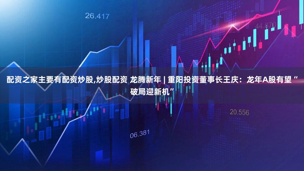 配资之家主要有配资炒股,炒股配资 龙腾新年 | 重阳投资董事长王庆：龙年A股有望“破局迎新机”