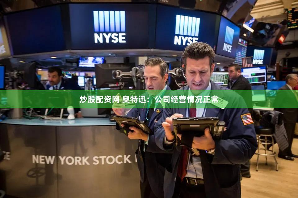 炒股配资网 奥特迅：公司经营情况正常