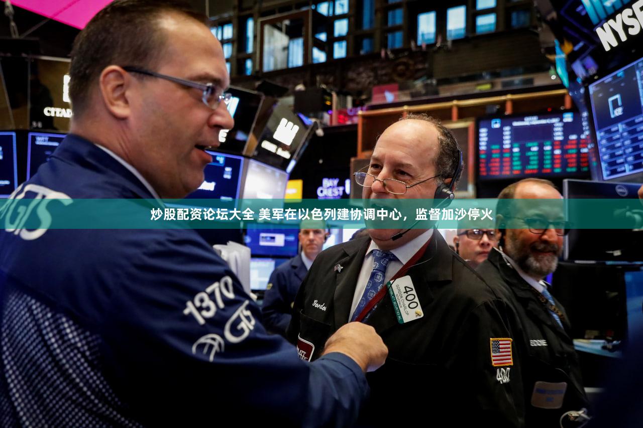 炒股配资论坛大全 美军在以色列建协调中心，监督加沙停火