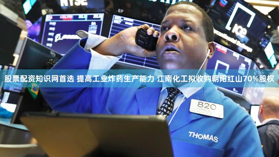 股票配资知识网首选 提高工业炸药生产能力 江南化工拟收购朝阳红山70%股权