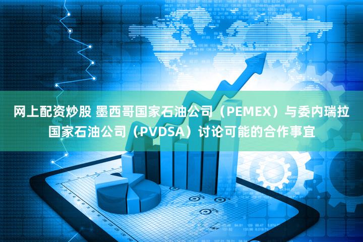 网上配资炒股 墨西哥国家石油公司（PEMEX）与委内瑞拉国家石油公司（PVDSA）讨论可能的合作事宜