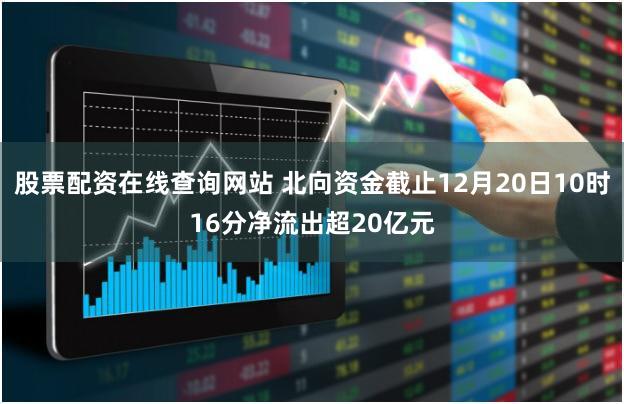股票配资在线查询网站 北向资金截止12月20日10时16分净流出超20亿元