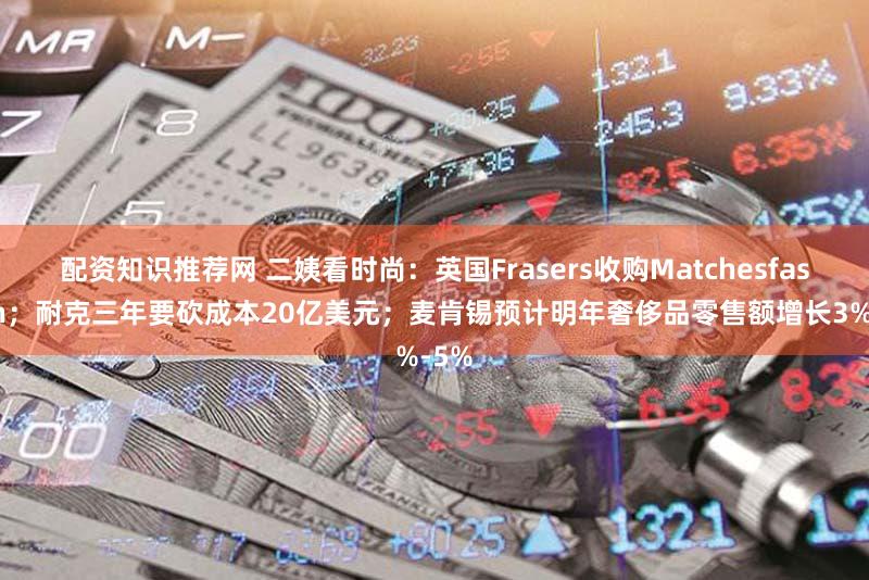 配资知识推荐网 二姨看时尚：英国Frasers收购Matchesfashion；耐克三年要砍成本20亿美元；麦肯锡预计明年奢侈品零售额增长3%-5%