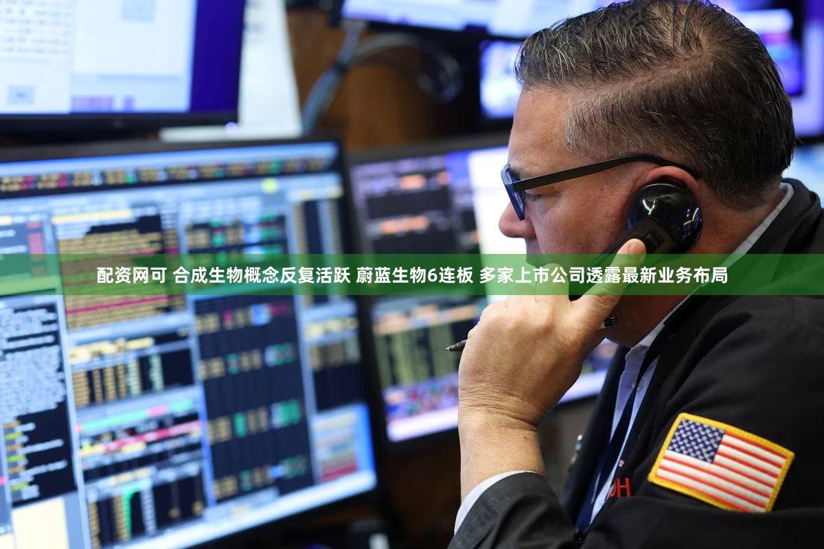 配资网可 合成生物概念反复活跃 蔚蓝生物6连板 多家上市公司透露最新业务布局