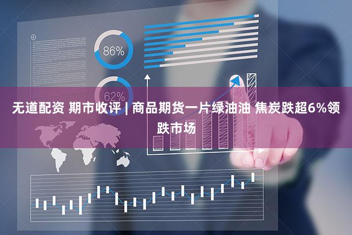 无道配资 期市收评 | 商品期货一片绿油油 焦炭跌超6%领跌市场