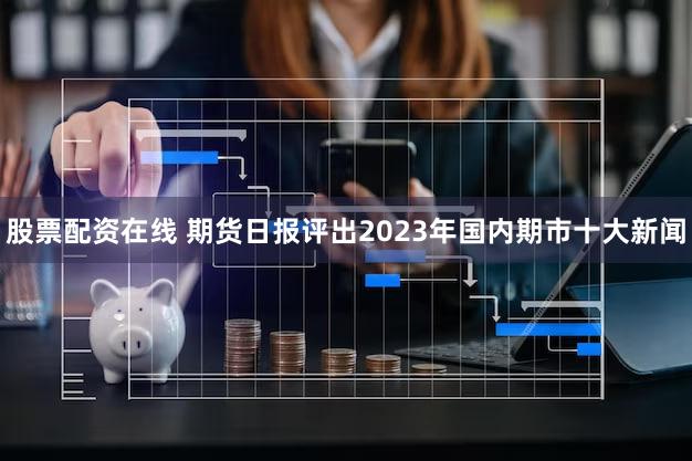 股票配资在线 期货日报评出2023年国内期市十大新闻