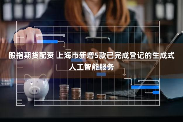 股指期货配资 上海市新增5款已完成登记的生成式人工智能服务