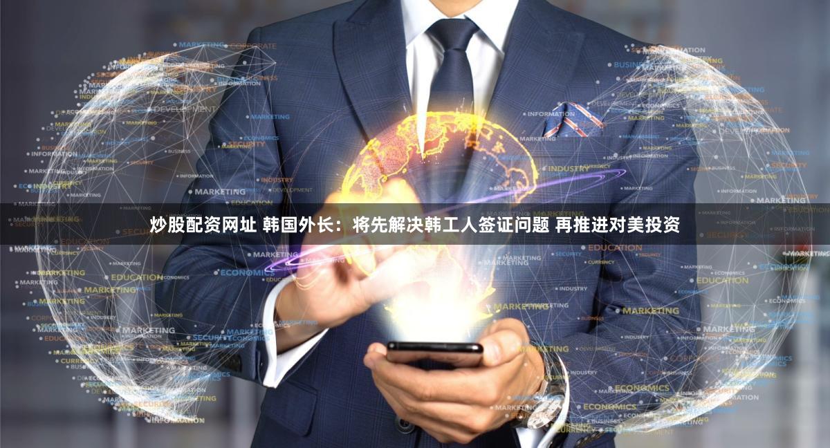 炒股配资网址 韩国外长：将先解决韩工人签证问题 再推进对美投资