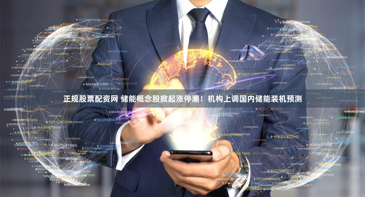 正规股票配资网 储能概念股掀起涨停潮！机构上调国内储能装机预测