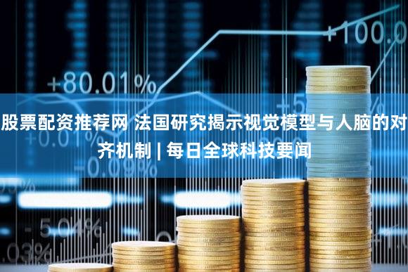 股票配资推荐网 法国研究揭示视觉模型与人脑的对齐机制 | 每日全球科技要闻