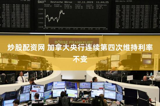 炒股配资网 加拿大央行连续第四次维持利率不变