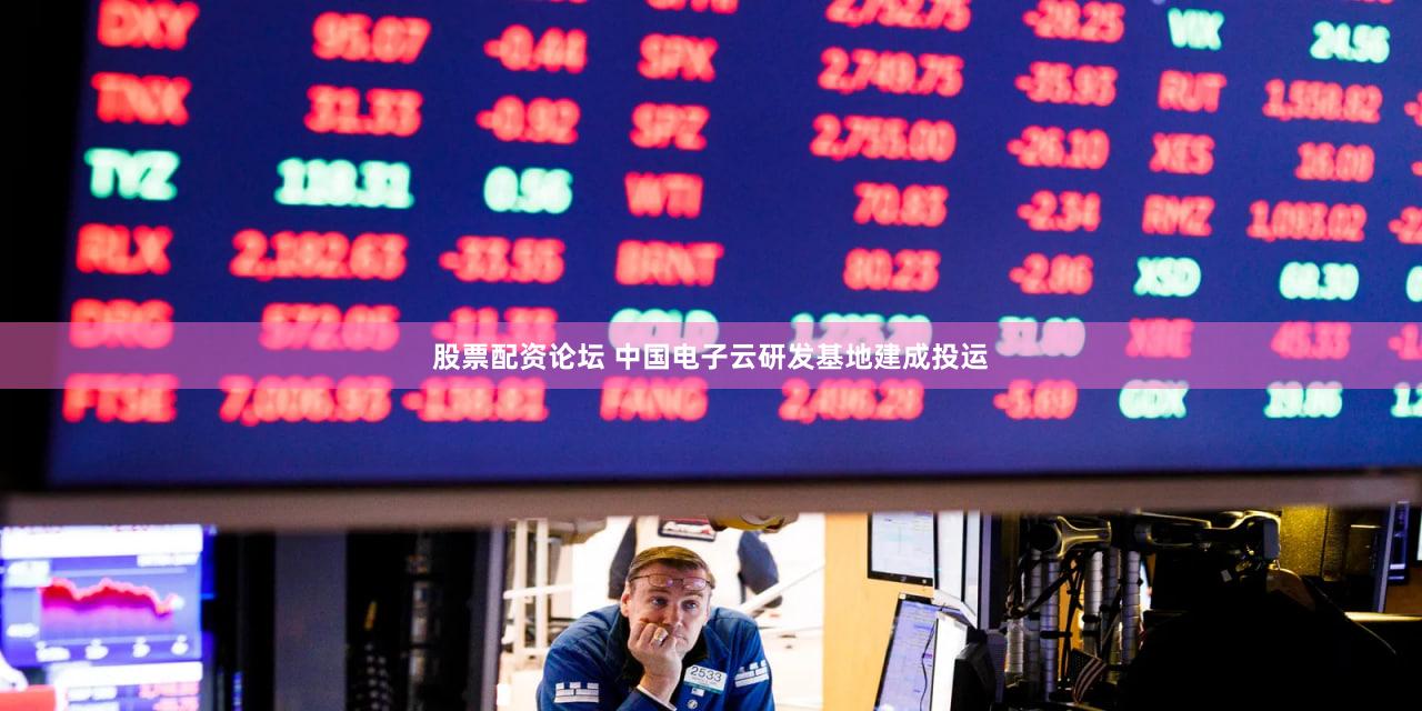 股票配资论坛 中国电子云研发基地建成投运