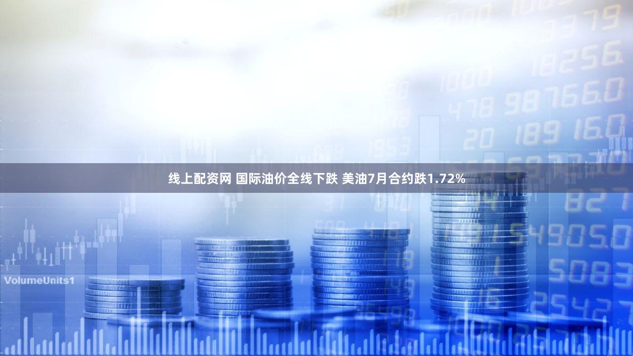线上配资网 国际油价全线下跌 美油7月合约跌1.72%