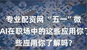 专业配资网 “五一”微观察:AI在职场中的这些应用你了解吗?