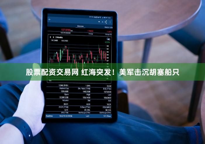 股票配资交易网 红海突发!美军击沉胡塞船只