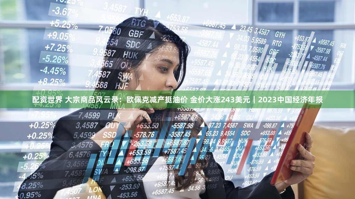 配资世界 大宗商品风云录：欧佩克减产挺油价 金价大涨243美元｜2023中国经济年报