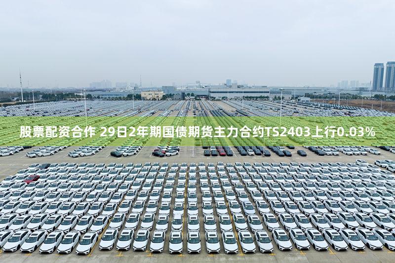 股票配资合作 29日2年期国债期货主力合约TS2403上行0.03%