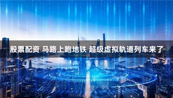 股票配资 马路上跑地铁 超级虚拟轨道列车来了