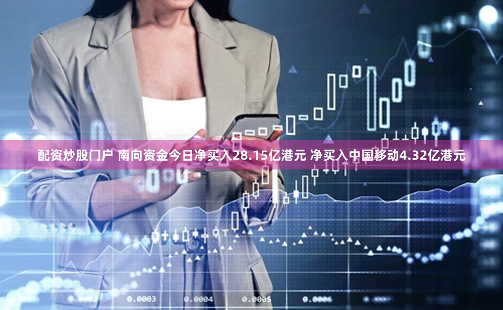 配资炒股门户 南向资金今日净买入28.15亿港元 净买入中国移动4.32亿港元