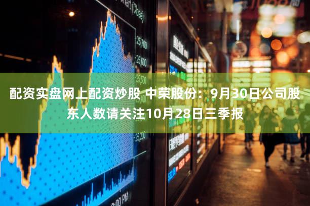 配资实盘网上配资炒股 中荣股份：9月30日公司股东人数请关注10月28日三季报